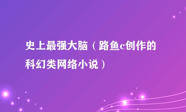 史上最强大脑（路鱼c创作的科幻类网络小说）