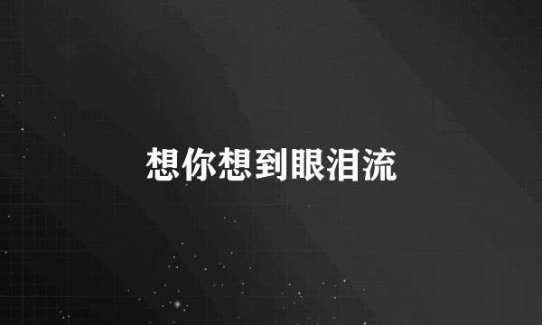 想你想到眼泪流