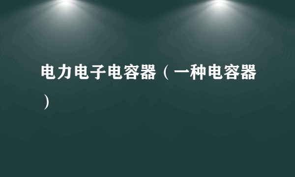 电力电子电容器(一种电容器)