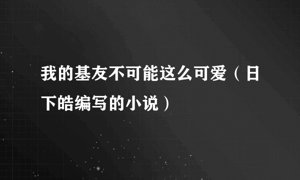 我的基友不可能这么可爱(日下皓编写的小说)