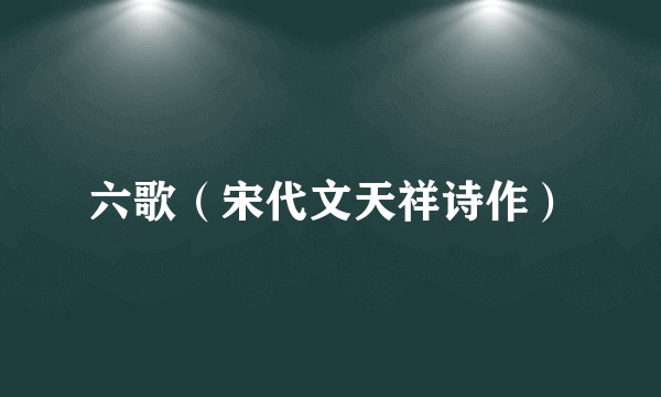 六歌（宋代文天祥诗作）