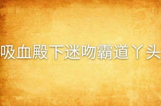 吸血殿下迷吻霸道丫头