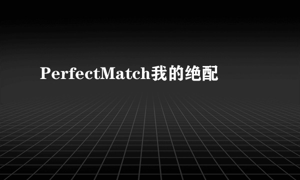 PerfectMatch我的绝配