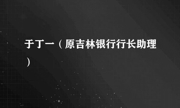 于丁一（原吉林银行行长助理）