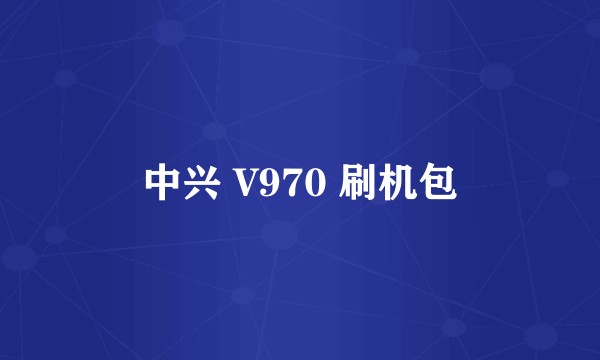 中兴 V970 刷机包