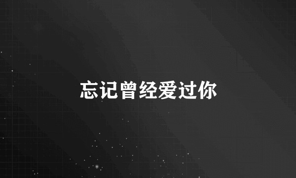 忘记曾经爱过你