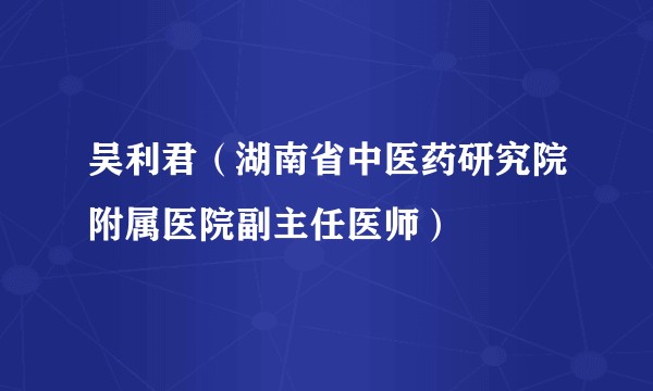 吴利君（湖南省中医药研究院附属医院副主任医师）