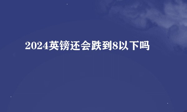 2024英镑还会跌到8以下吗