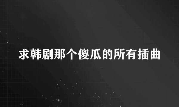 求韩剧那个傻瓜的所有插曲