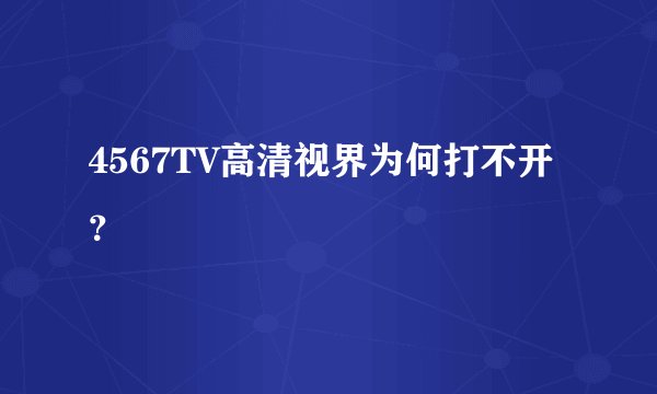 4567TV高清视界为何打不开？