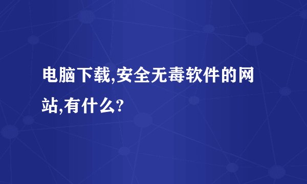 电脑下载,安全无毒软件的网站,有什么?
