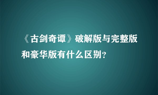 《古剑奇谭》破解版与完整版和豪华版有什么区别？