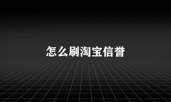 怎么刷淘宝信誉
