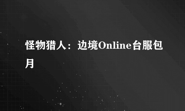 怪物猎人：边境Online台服包月