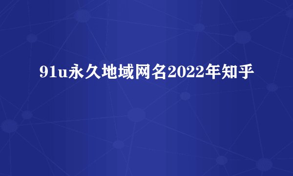 91u永久地域网名2022年知乎