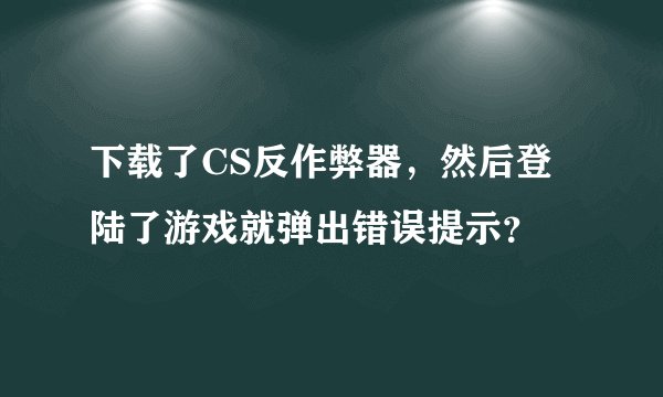 下载了CS反作弊器，然后登陆了游戏就弹出错误提示？