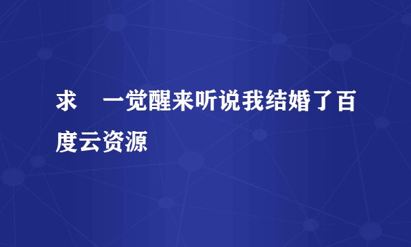 求 一觉醒来听说我结婚了百度云资源