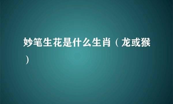 妙笔生花是什么生肖（龙或猴）