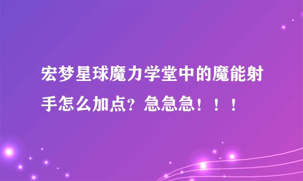 宏梦星球魔力学堂中的魔能射手怎么加点？急急急！！！