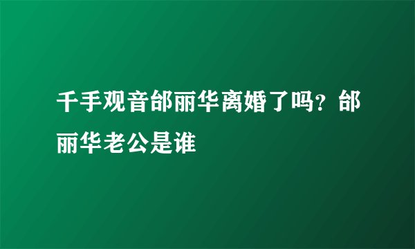 千手观音邰丽华离婚了吗？邰丽华老公是谁