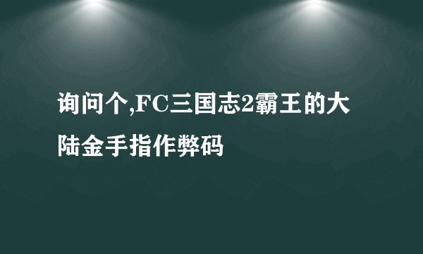 询问个,FC三国志2霸王的大陆金手指作弊码