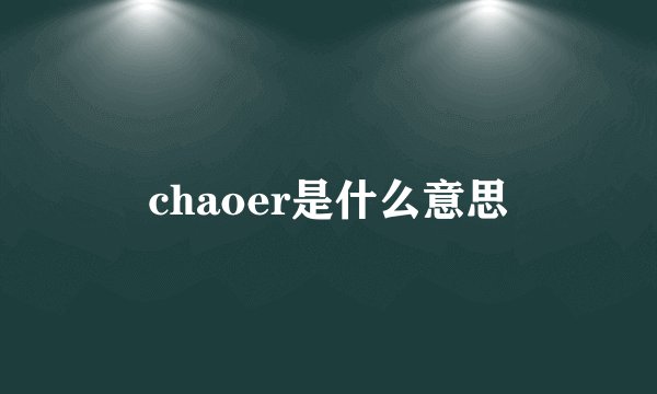chaoer是什么意思