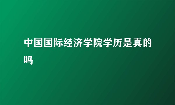 中国国际经济学院学历是真的吗