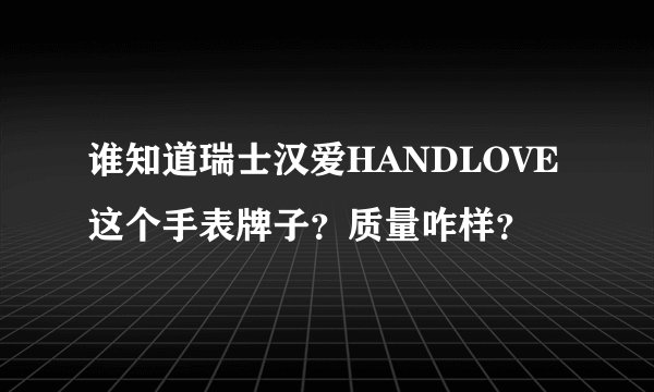 谁知道瑞士汉爱HANDLOVE这个手表牌子？质量咋样？