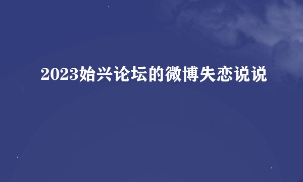 2023始兴论坛的微博失恋说说
