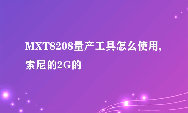 MXT8208量产工具怎么使用,索尼的2G的