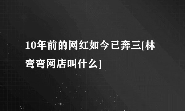 10年前的网红如今已奔三[林弯弯网店叫什么]