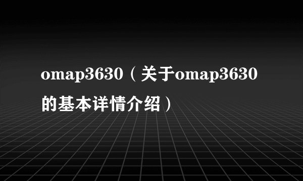 omap3630（关于omap3630的基本详情介绍）
