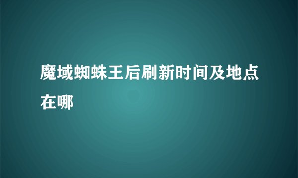 魔域蜘蛛王后刷新时间及地点在哪