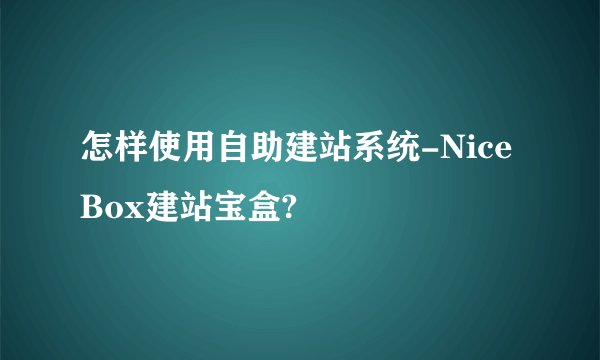 怎样使用自助建站系统-NiceBox建站宝盒?