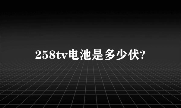 258tv电池是多少伏?
