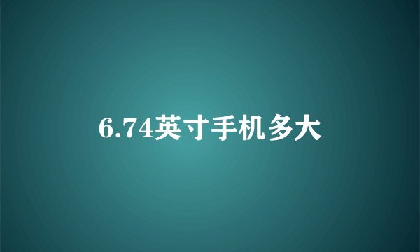 6.74英寸手机多大