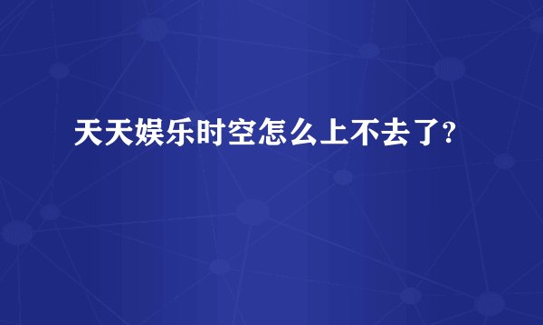 天天娱乐时空怎么上不去了?