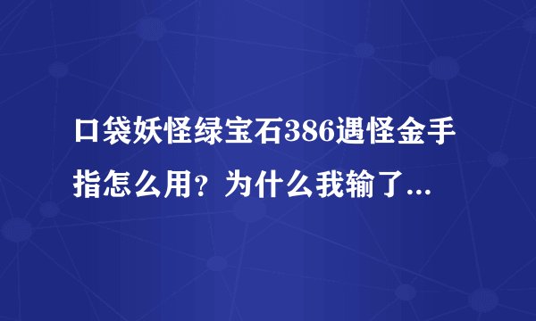口袋妖怪绿宝石386遇怪金手指怎么用？为什么我输了代码没效果？