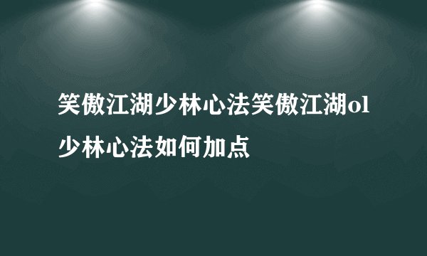 笑傲江湖少林心法笑傲江湖ol少林心法如何加点