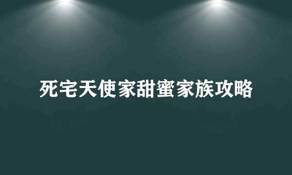 死宅天使家甜蜜家族攻略