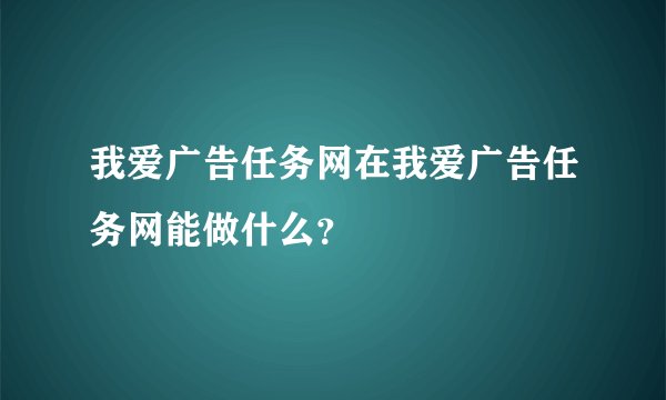 我爱广告任务网在我爱广告任务网能做什么？