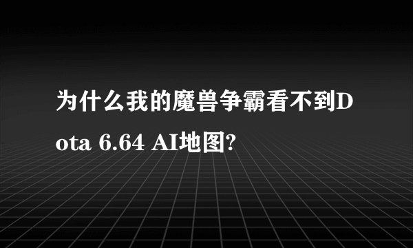 为什么我的魔兽争霸看不到Dota 6.64 AI地图?