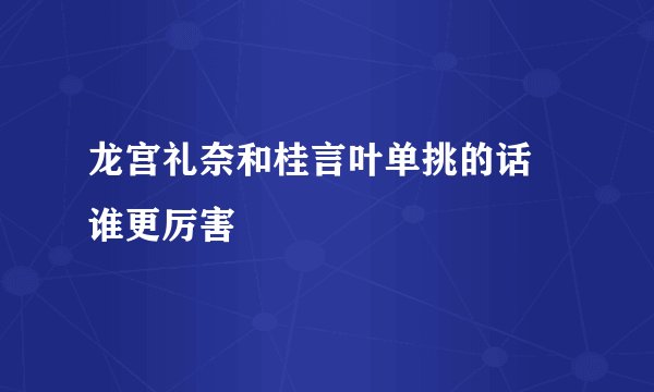 龙宫礼奈和桂言叶单挑的话 谁更厉害