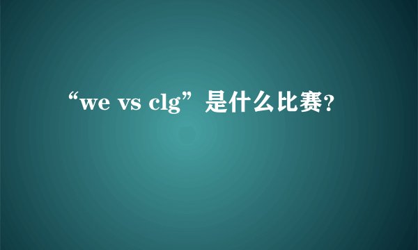 “we vs clg”是什么比赛？