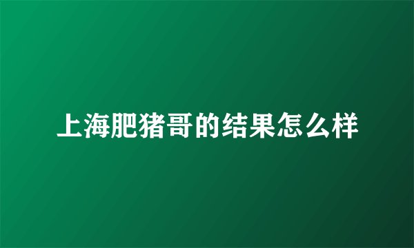 上海肥猪哥的结果怎么样