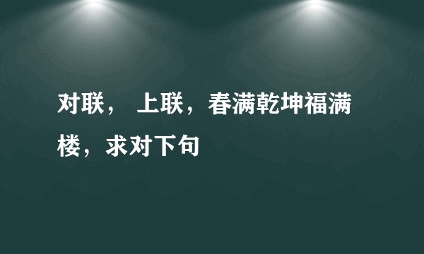 对联， 上联，春满乾坤福满楼，求对下句