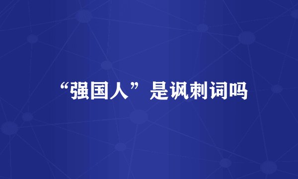 “强国人”是讽刺词吗