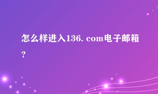 怎么样进入136. com电子邮箱？