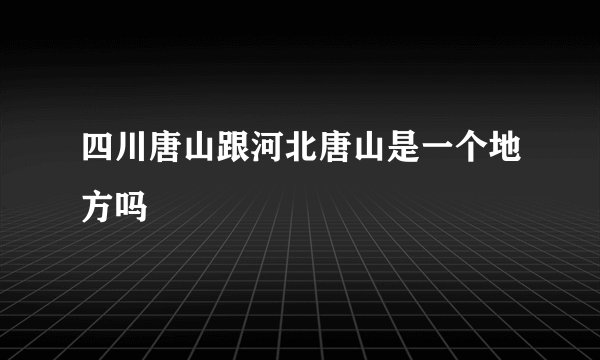 四川唐山跟河北唐山是一个地方吗