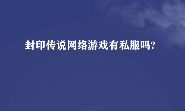 封印传说网络游戏有私服吗?